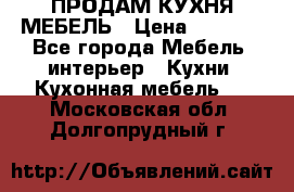 ПРОДАМ КУХНЯ МЕБЕЛЬ › Цена ­ 4 500 - Все города Мебель, интерьер » Кухни. Кухонная мебель   . Московская обл.,Долгопрудный г.